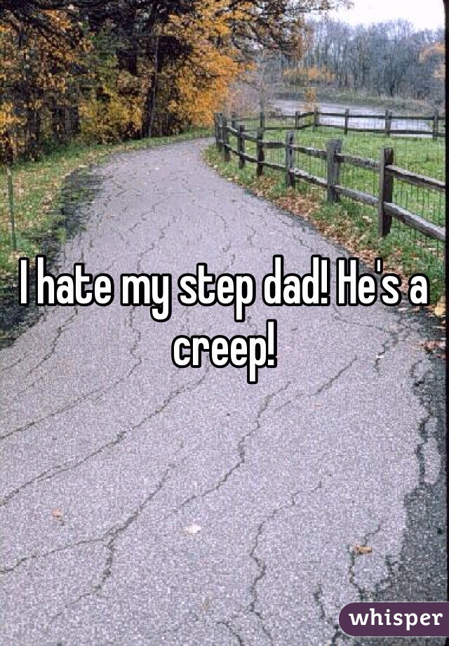 I hate my step dad! He's a creep!