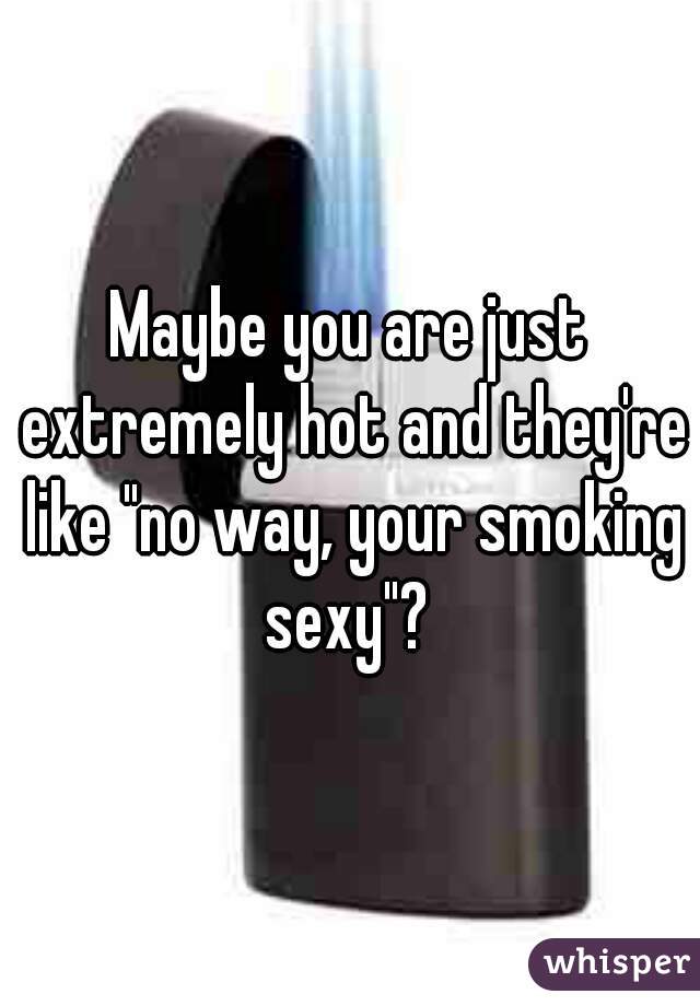 Maybe you are just extremely hot and they're like "no way, your smoking sexy"? 