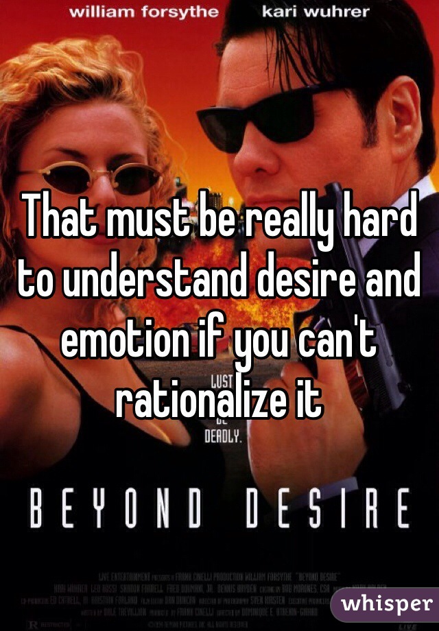 That must be really hard to understand desire and emotion if you can't rationalize it 
