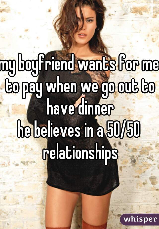 my boyfriend wants for me to pay when we go out to have dinner
he believes in a 50/50 relationships