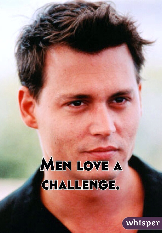 Men love a challenge. 