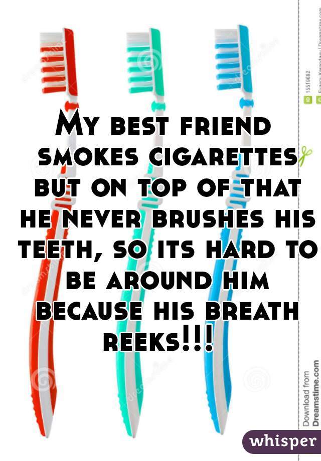 My best friend smokes cigarettes but on top of that he never brushes his teeth, so its hard to be around him because his breath reeks!!!  