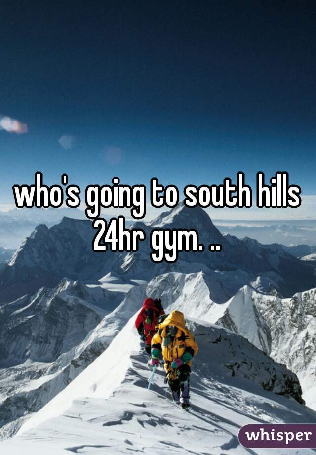 who's going to south hills 24hr gym. .. 