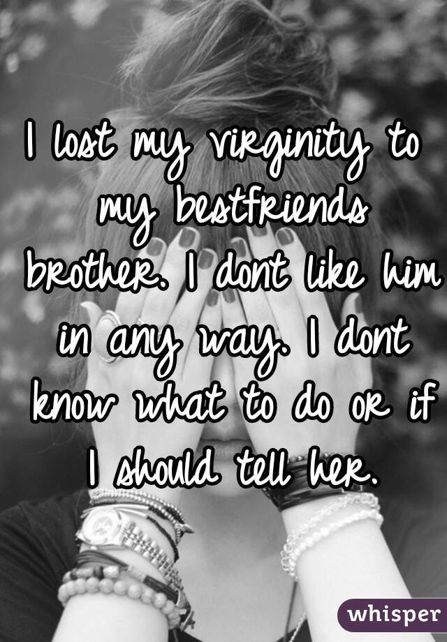 I lost my virginity to my bestfriends brother. I dont like him in any way. I dont know what to do or if I should tell her.