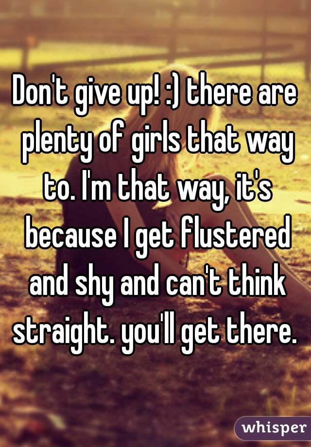 Don't give up! :) there are plenty of girls that way to. I'm that way, it's because I get flustered and shy and can't think straight. you'll get there. 