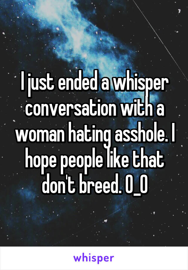 I just ended a whisper conversation with a woman hating asshole. I hope people like that don't breed. O_O