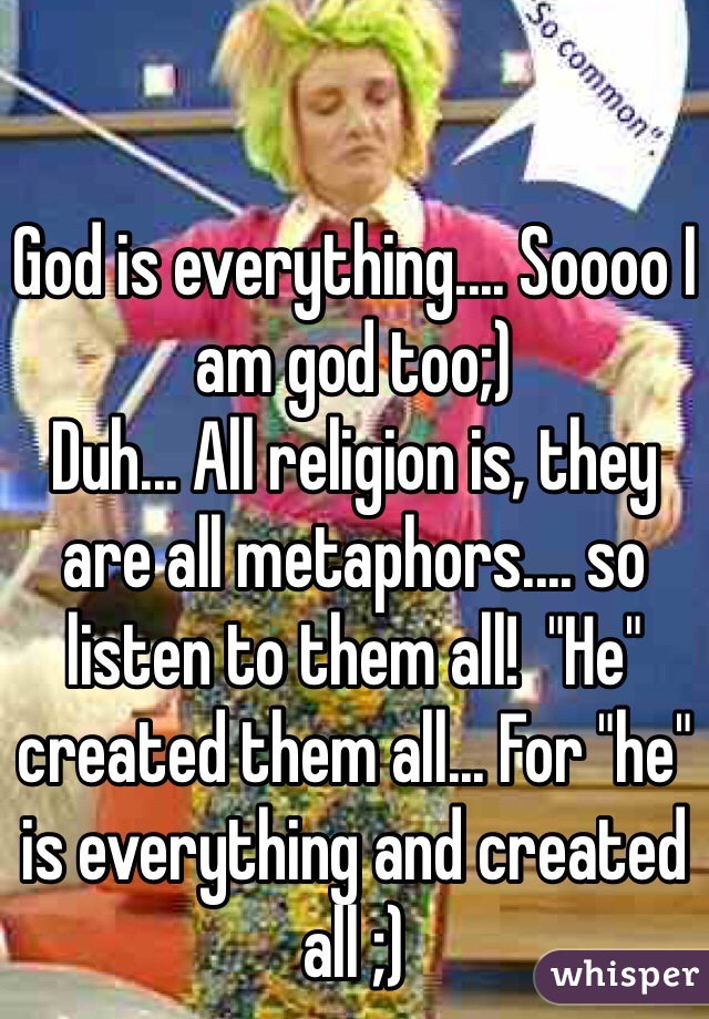 God is everything.... Soooo I am god too;)
Duh... All religion is, they are all metaphors.... so listen to them all!  "He" created them all... For "he" is everything and created all ;)