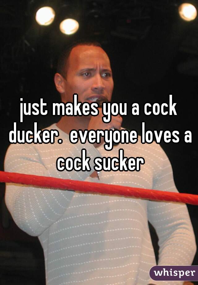 just makes you a cock ducker.  everyone loves a cock sucker