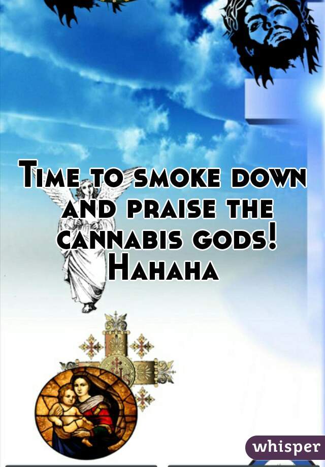 Time to smoke down and praise the cannabis gods! Hahaha 