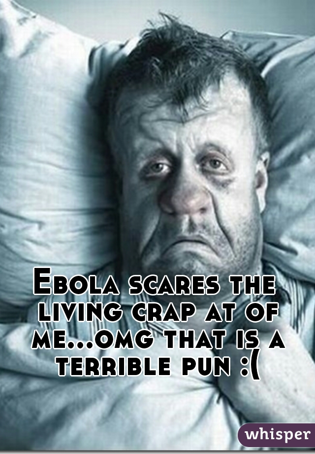 Ebola scares the living crap at of me...omg that is a terrible pun :(