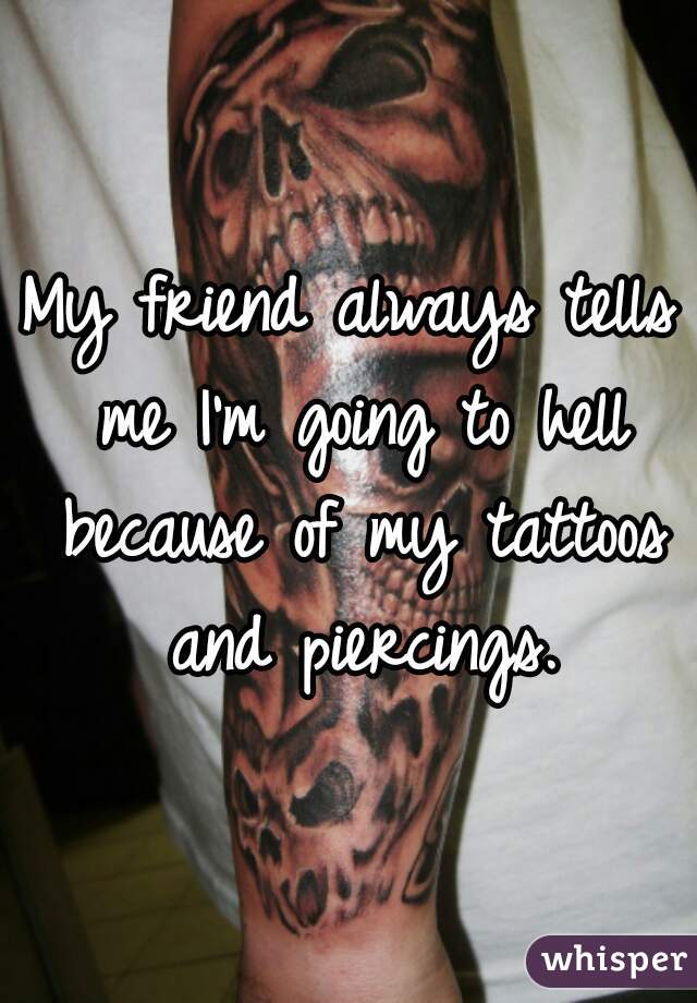 My friend always tells me I'm going to hell because of my tattoos and piercings.