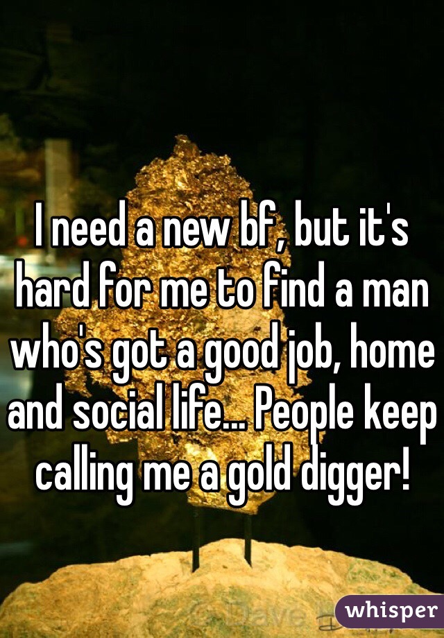 I need a new bf, but it's hard for me to find a man who's got a good job, home and social life... People keep calling me a gold digger!