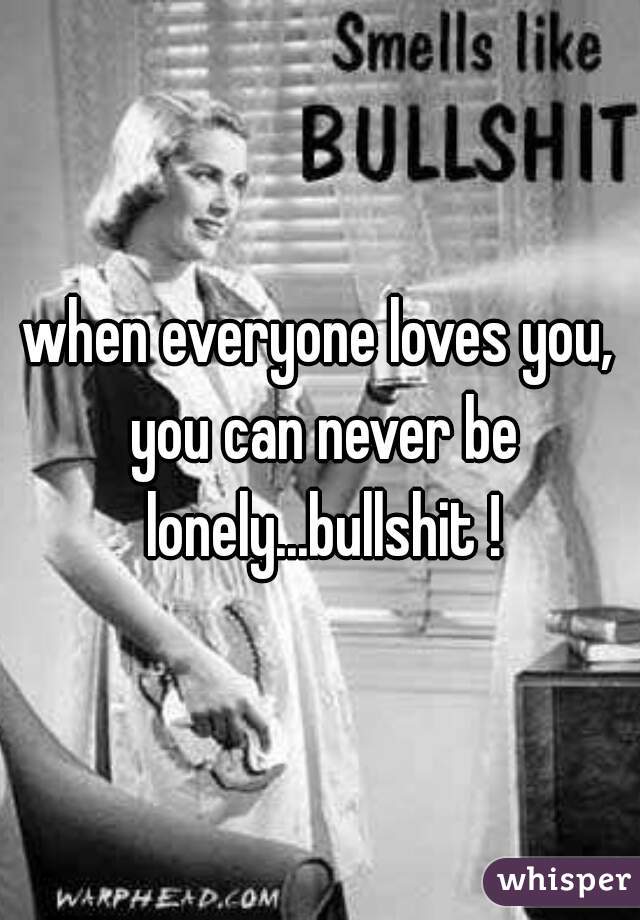 when everyone loves you, you can never be lonely...bullshit !