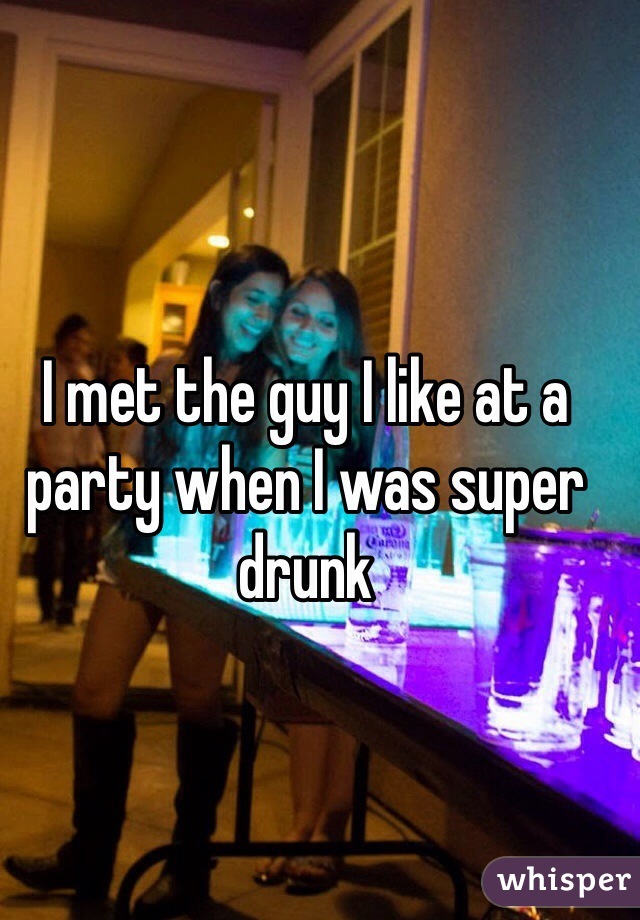 I met the guy I like at a party when I was super drunk 