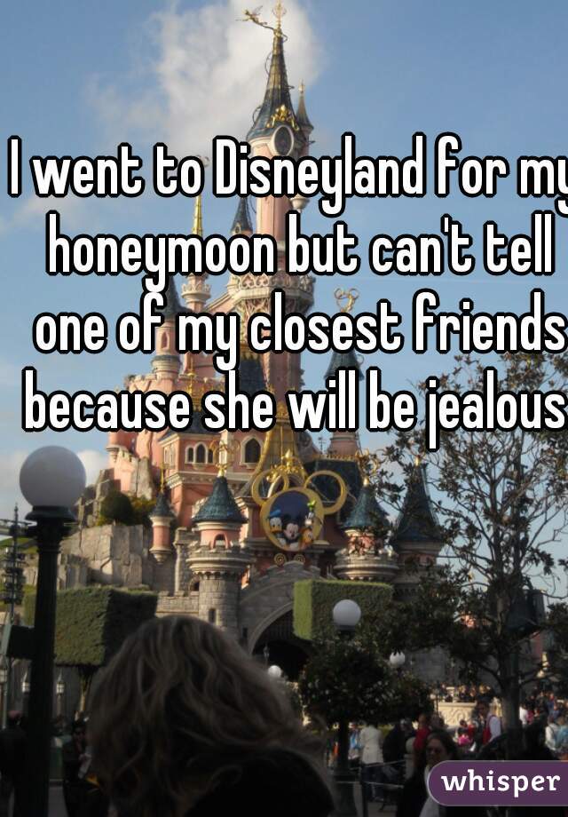 I went to Disneyland for my honeymoon but can't tell one of my closest friends because she will be jealous.