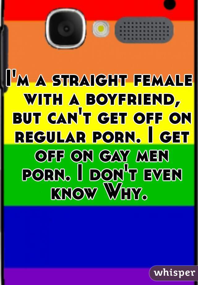 I'm a straight female with a boyfriend, but can't get off on regular porn. I get off on gay men porn. I don't even know Why. 