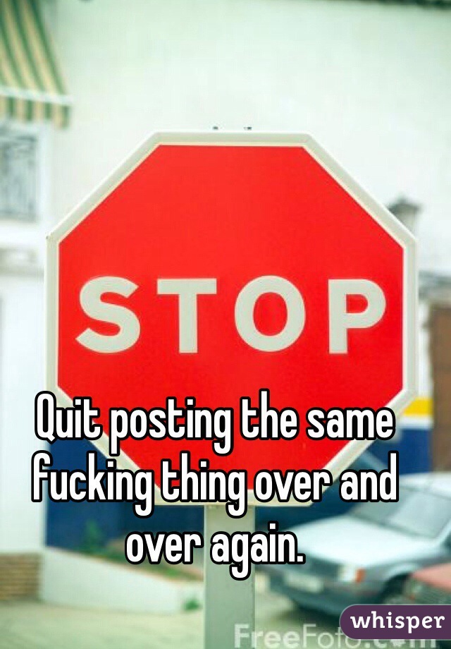 Quit posting the same fucking thing over and over again. 