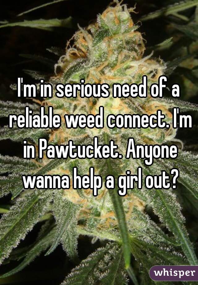 I'm in serious need of a reliable weed connect. I'm in Pawtucket. Anyone wanna help a girl out?
