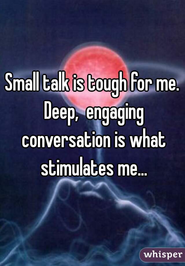 Small talk is tough for me. Deep,  engaging conversation is what stimulates me...