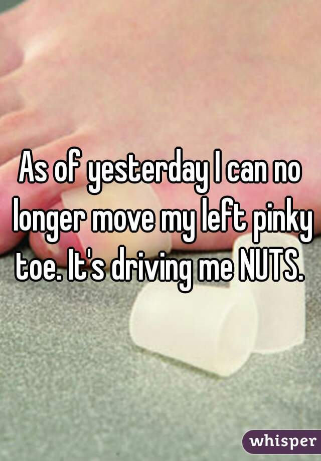 As of yesterday I can no longer move my left pinky toe. It's driving me NUTS. 