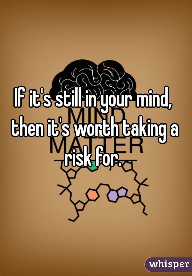 If it's still in your mind, then it's worth taking a risk for. 