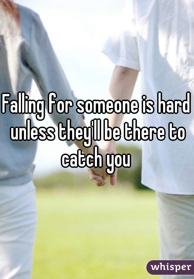 Falling for someone is hard unless they'll be there to catch you 