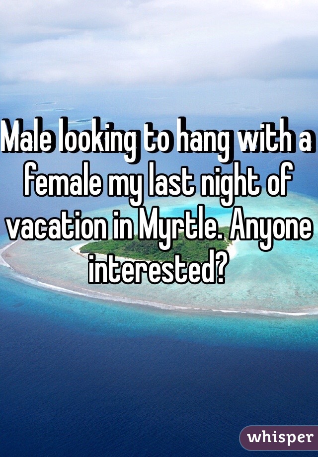 Male looking to hang with a female my last night of vacation in Myrtle. Anyone interested?
