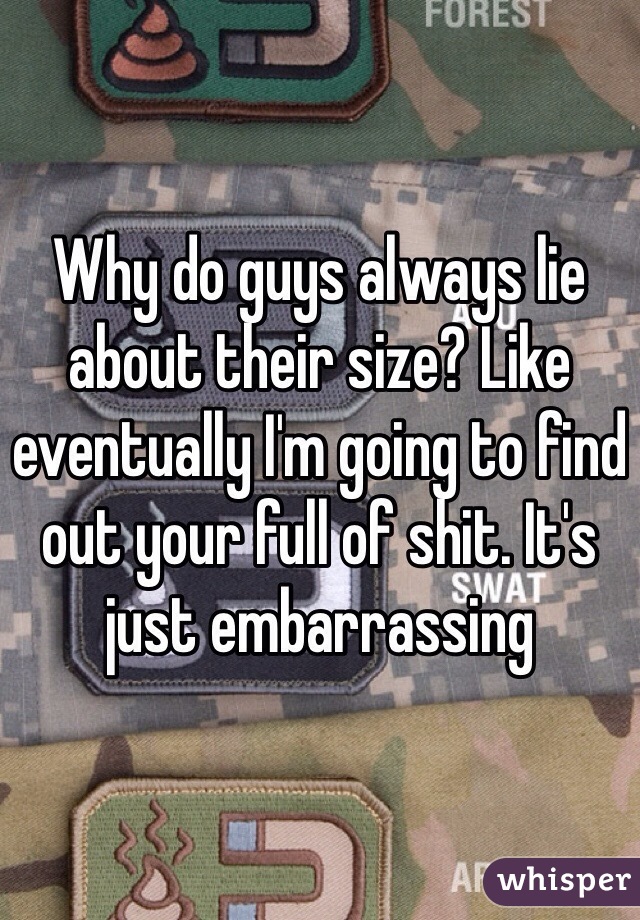 Why do guys always lie about their size? Like eventually I'm going to find out your full of shit. It's just embarrassing 
