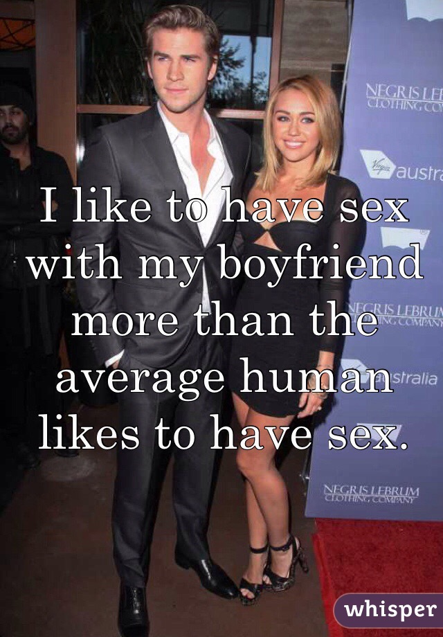 I like to have sex with my boyfriend more than the average human likes to have sex. 