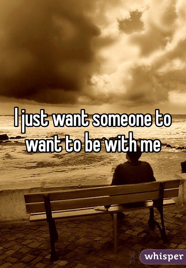 I just want someone to want to be with me 