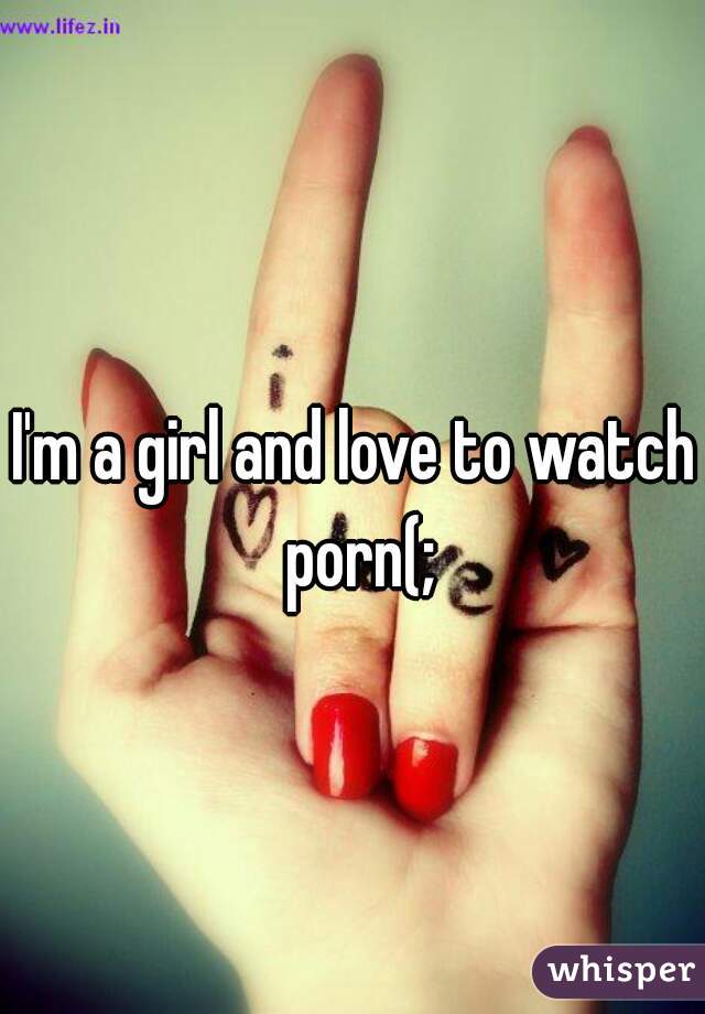 I'm a girl and love to watch porn(;