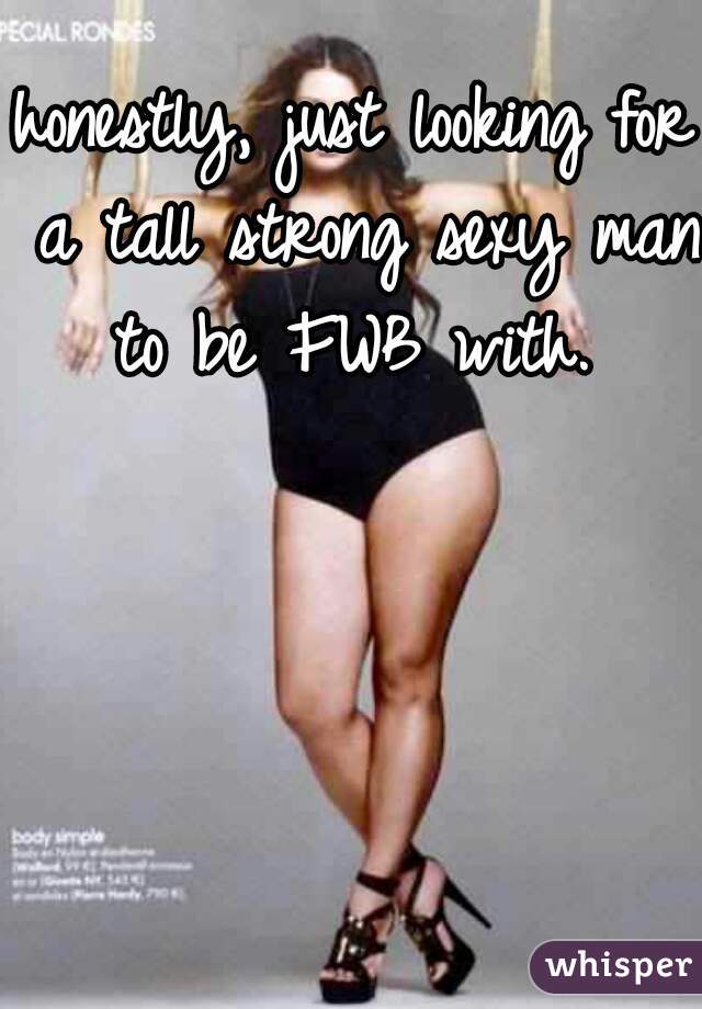honestly, just looking for a tall strong sexy man to be FWB with. 