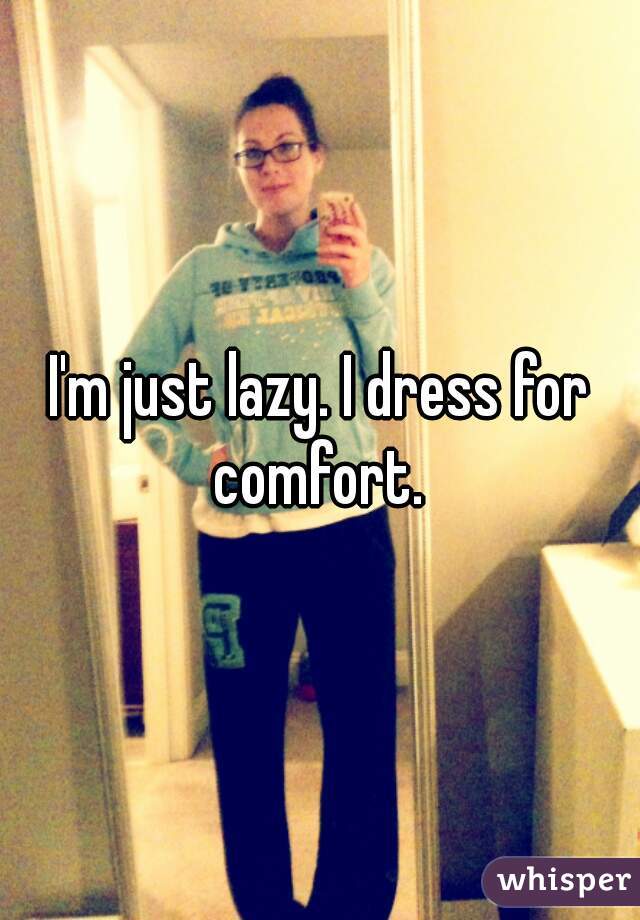I'm just lazy. I dress for comfort. 