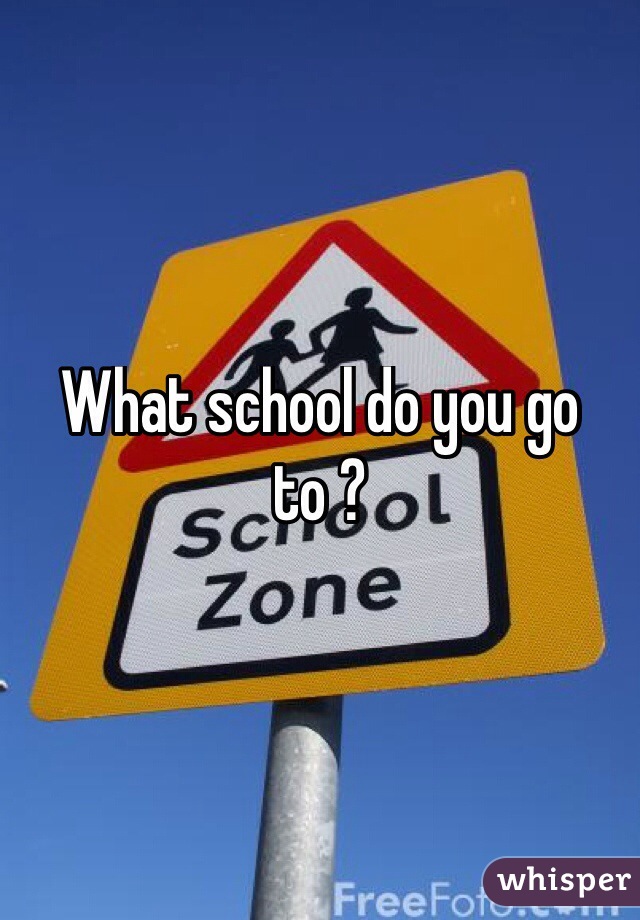 What school do you go to ?
