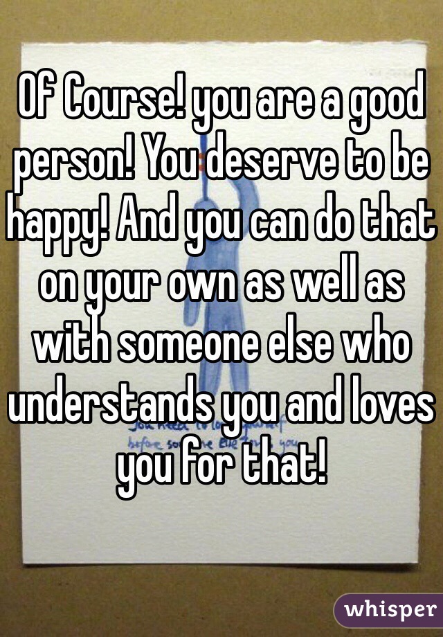 Of Course! you are a good person! You deserve to be happy! And you can do that on your own as well as with someone else who understands you and loves you for that!
