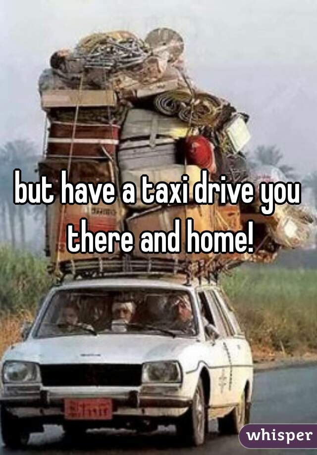 but have a taxi drive you there and home!
