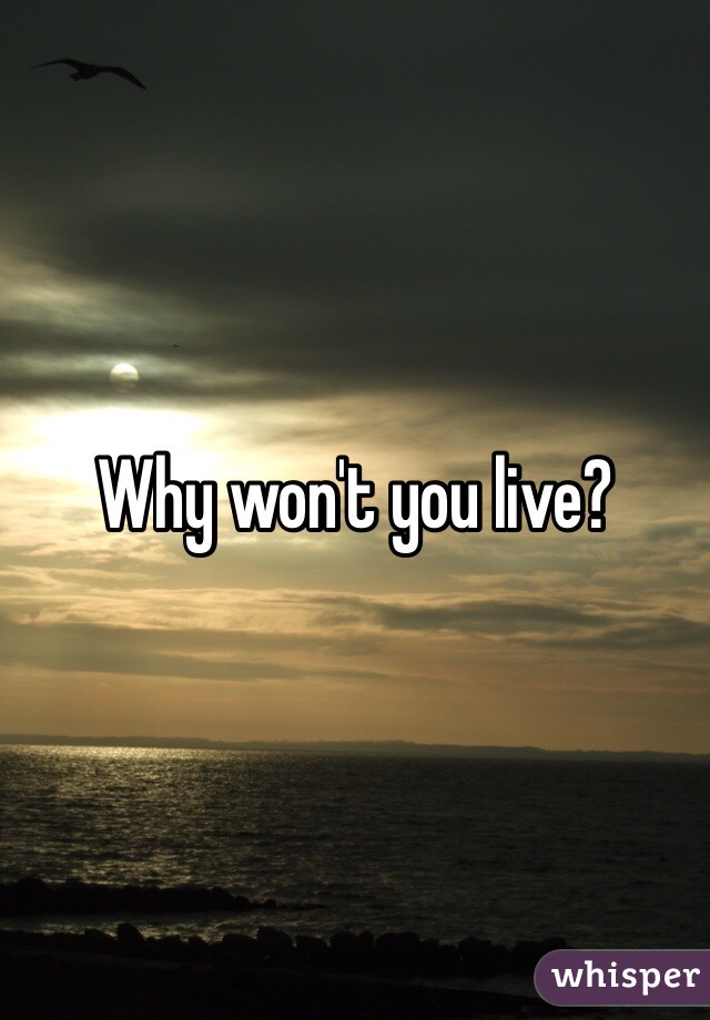 Why won't you live?
