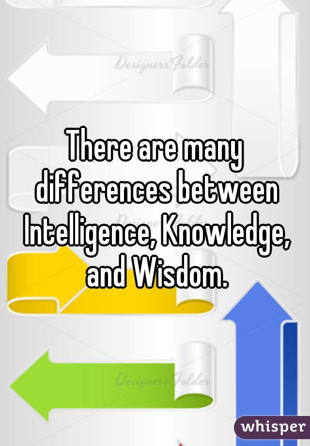 There are many differences between Intelligence, Knowledge, and Wisdom.