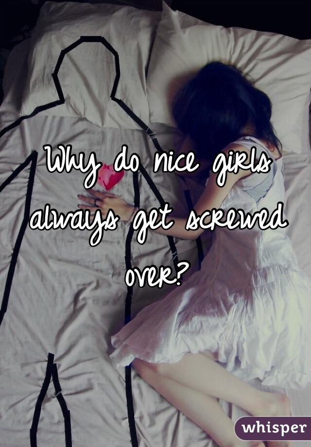 Why do nice girls always get screwed over? 