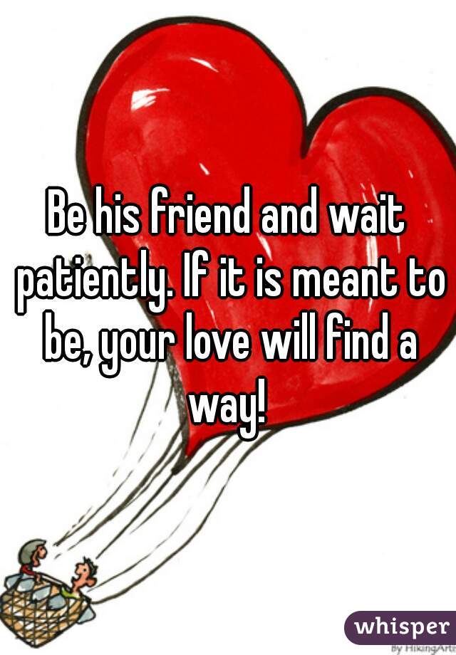 Be his friend and wait patiently. If it is meant to be, your love will find a way! 
