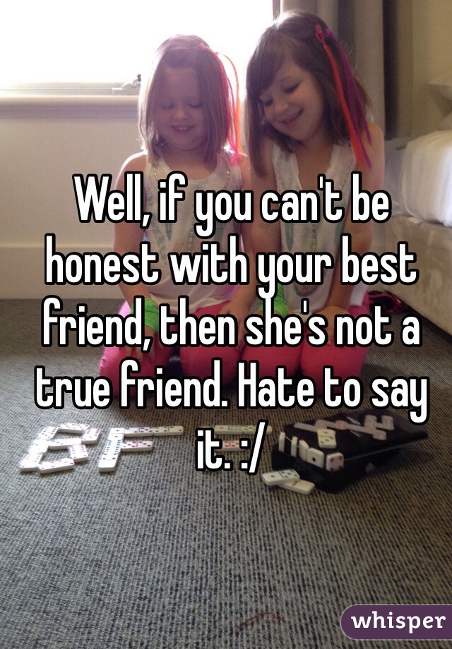 Well, if you can't be honest with your best friend, then she's not a true friend. Hate to say it. :/