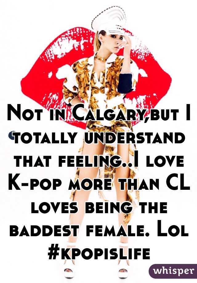 Not in Calgary,but I totally understand that feeling..I love K-pop more than CL loves being the baddest female. Lol #kpopislife