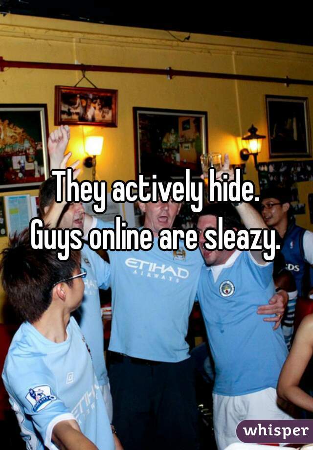 They actively hide.
Guys online are sleazy.