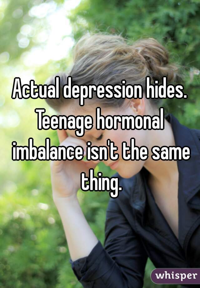 Actual depression hides.
Teenage hormonal imbalance isn't the same thing.