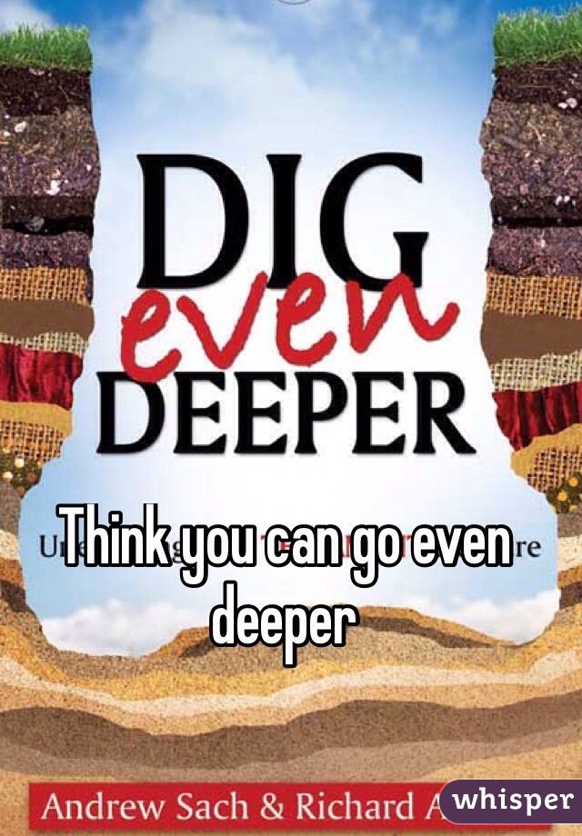 Think you can go even deeper
