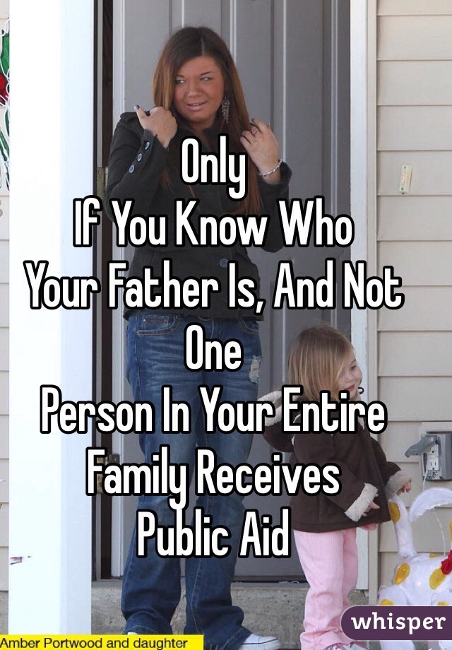 Only
If You Know Who
Your Father Is, And Not One
Person In Your Entire
Family Receives
Public Aid 
