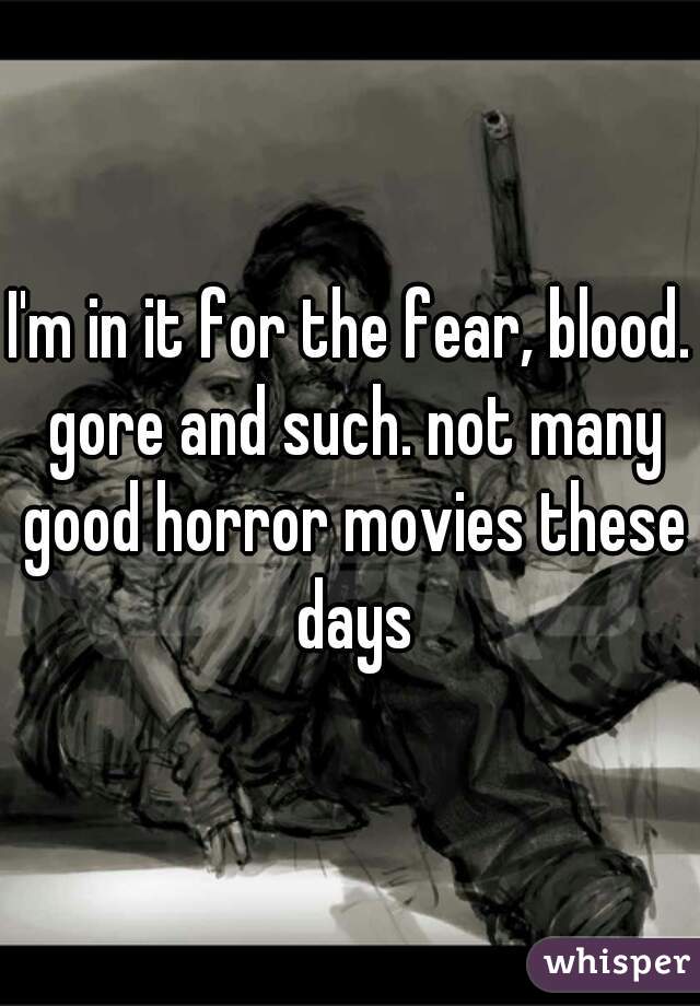 I'm in it for the fear, blood. gore and such. not many good horror movies these days