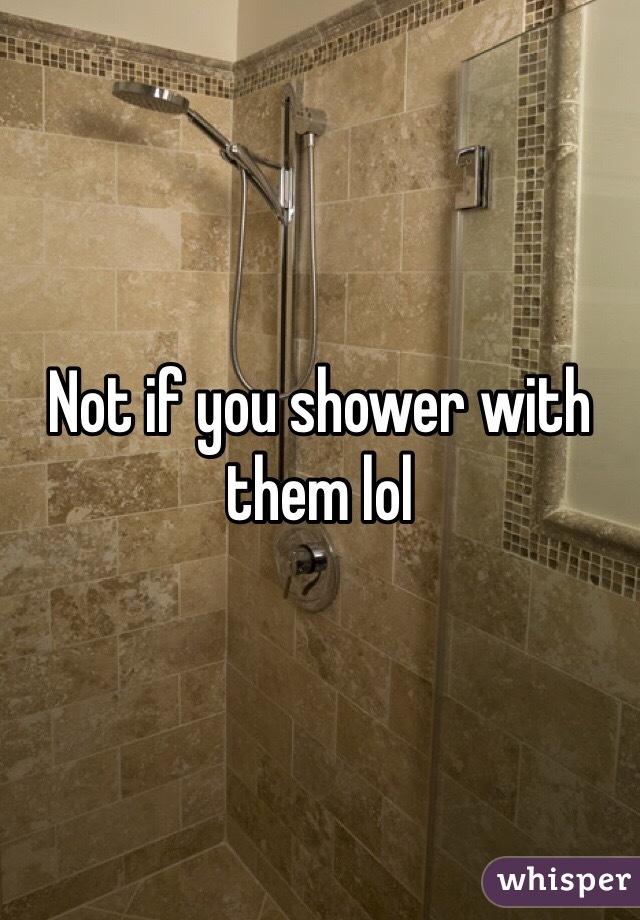 Not if you shower with them lol 