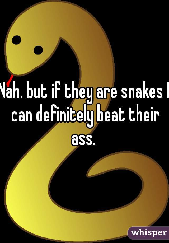 Nah. but if they are snakes I can definitely beat their ass. 