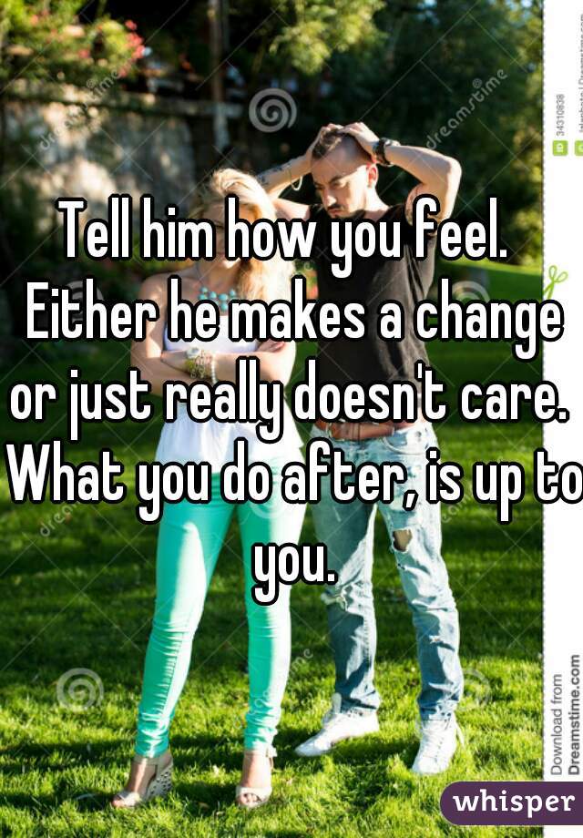 Tell him how you feel.  Either he makes a change or just really doesn't care.  What you do after, is up to you.